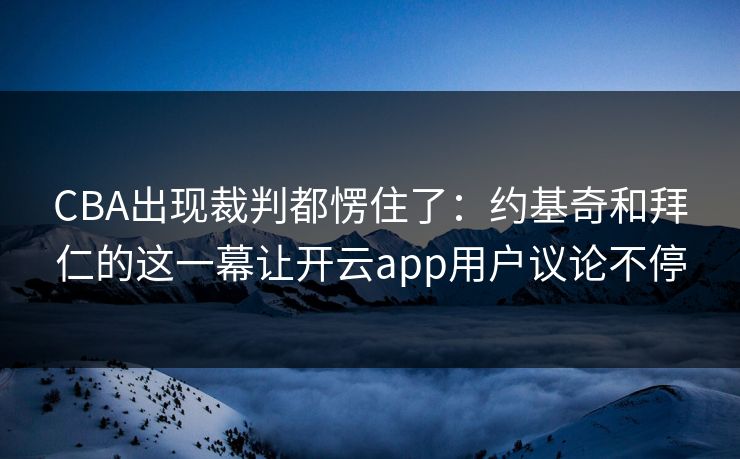 CBA出现裁判都愣住了：约基奇和拜仁的这一幕让开云app用户议论不停