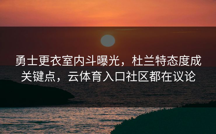 勇士更衣室内斗曝光,杜兰特态度成关键点,云体育入口社区都在议论 勇士更衣室内斗曝光,杜兰特态度成关键点,云体育入口社区都在议论