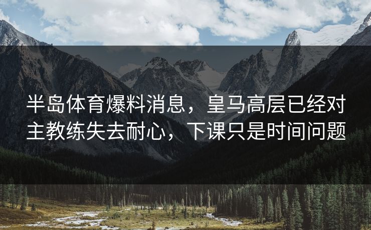 半岛体育爆料消息，皇马高层已经对主教练失去耐心，下课只是时间问题