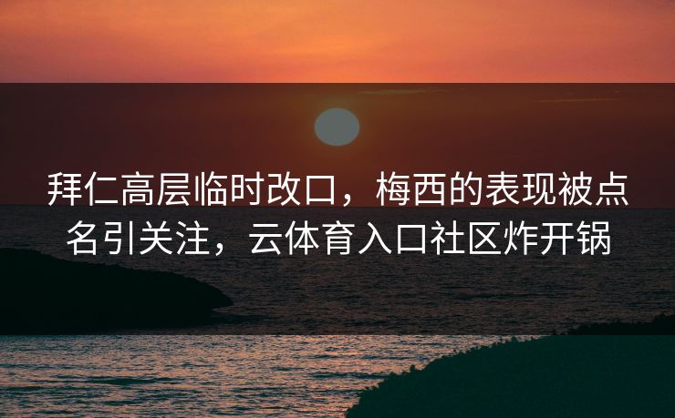 拜仁高层临时改口，梅西的表现被点名引关注，云体育入口社区炸开锅