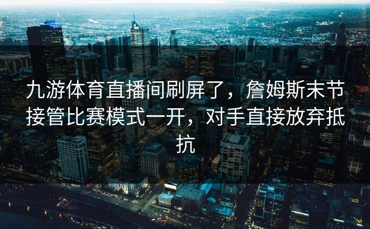 九游体育直播间刷屏了，詹姆斯末节接管比赛模式一开，对手直接放弃抵抗