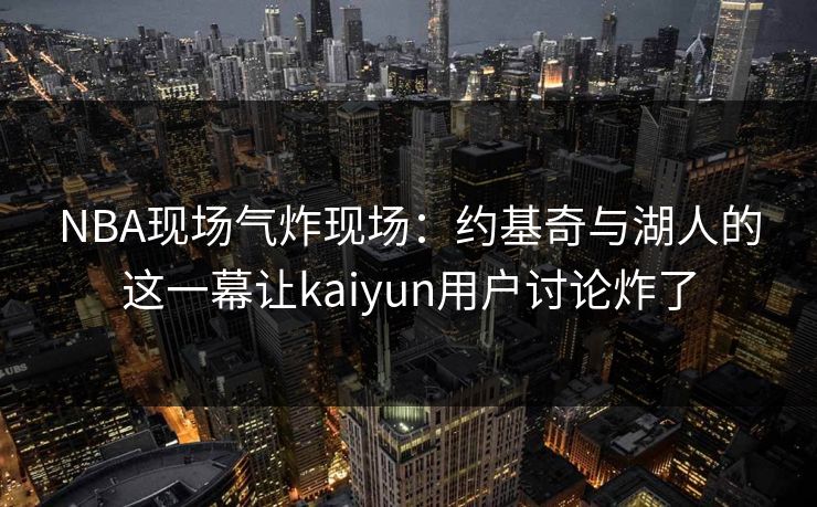 NBA现场气炸现场：约基奇与湖人的这一幕让kaiyun用户讨论炸了
