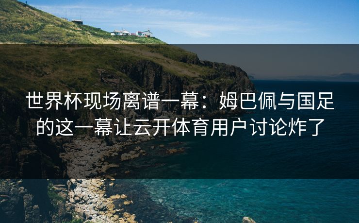 世界杯现场离谱一幕:姆巴佩与国足的这一幕让云开体育用户讨论炸了 世界杯现场离谱一幕:姆巴佩与国足的这一幕让云开体育用户讨论炸了