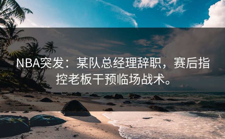 NBA突发：某队总经理辞职，赛后指控老板干预临场战术。