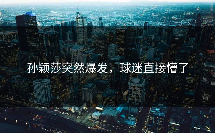 孙颖莎突然爆发，球迷直接懵了