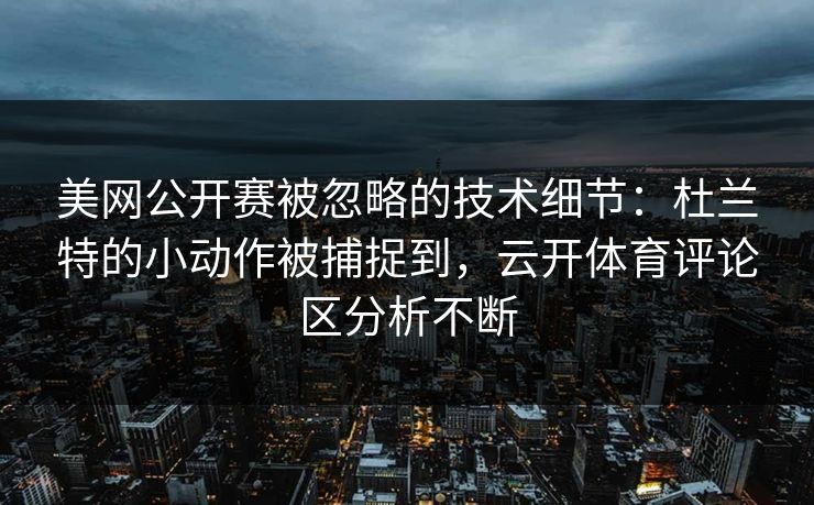 美网公开赛被忽略的技术细节：杜兰特的小动作被捕捉到，云开体育评论区分析不断
