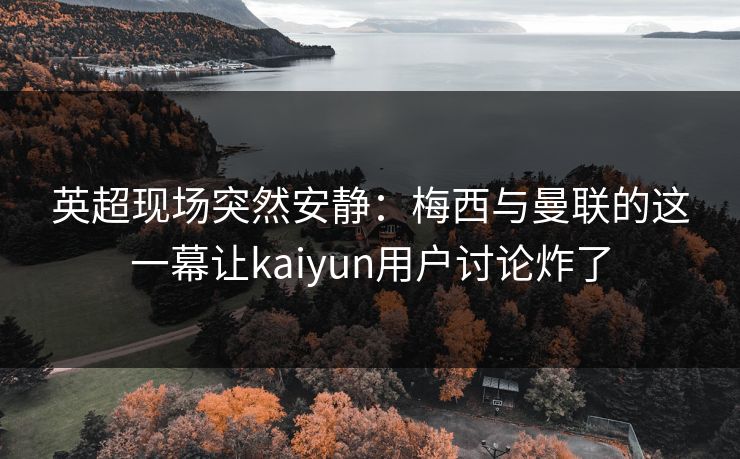 英超现场突然安静：梅西与曼联的这一幕让kaiyun用户讨论炸了