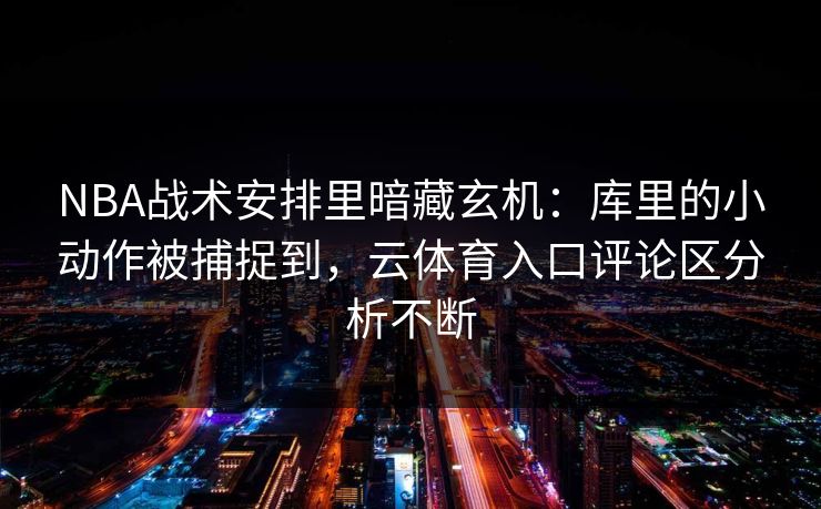 NBA战术安排里暗藏玄机:库里的小动作被捕捉到,云体育入口评论区分析不断 NBA战术安排里暗藏玄机:库里的小动作被捕捉到,云体育入口评论区分析不断