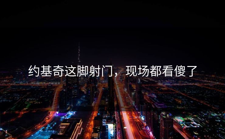 约基奇这脚射门,现场都看傻了 约基奇这脚射门,现场都看傻了
