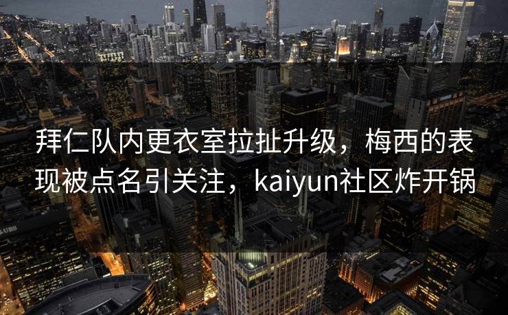 拜仁队内更衣室拉扯升级，梅西的表现被点名引关注，kaiyun社区炸开锅
