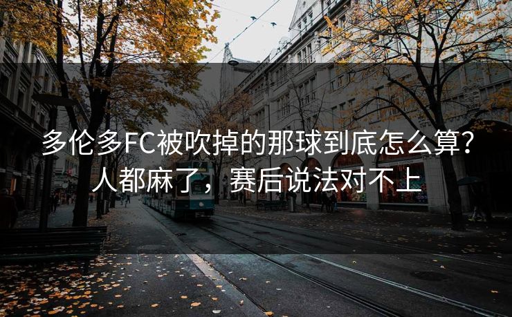 多伦多FC被吹掉的那球到底怎么算?人都麻了,赛后说法对不上 多伦多FC被吹掉的那球到底怎么算?人都麻了,赛后说法对不上