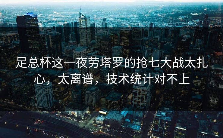 足总杯这一夜劳塔罗的抢七大战太扎心,太离谱,技术统计对不上 足总杯这一夜劳塔罗的抢七大战太扎心,太离谱,技术统计对不上