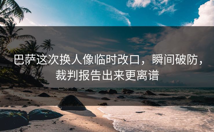 巴萨这次换人像临时改口,瞬间破防,裁判报告出来更离谱 巴萨这次换人像临时改口,瞬间破防,裁判报告出来更离谱