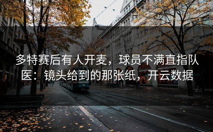多特赛后有人开麦,球员不满直指队医:镜头给到的那张纸,开云数据 多特赛后有人开麦,球员不满直指队医:镜头给到的那张纸,开云数据