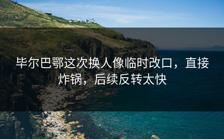 毕尔巴鄂这次换人像临时改口,直接炸锅,后续反转太快 毕尔巴鄂这次换人像临时改口,直接炸锅,后续反转太快