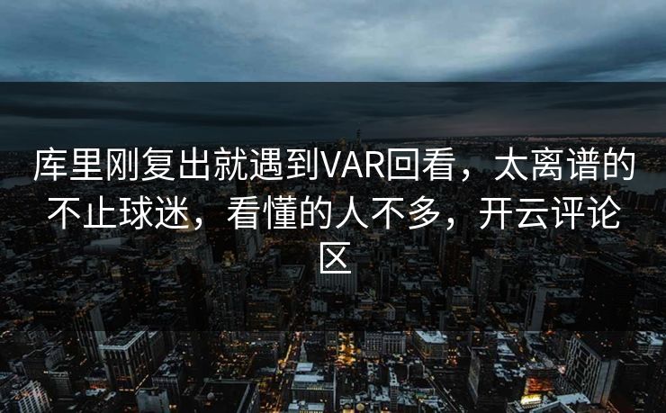 库里刚复出就遇到VAR回看，太离谱的不止球迷，看懂的人不多，开云评论区