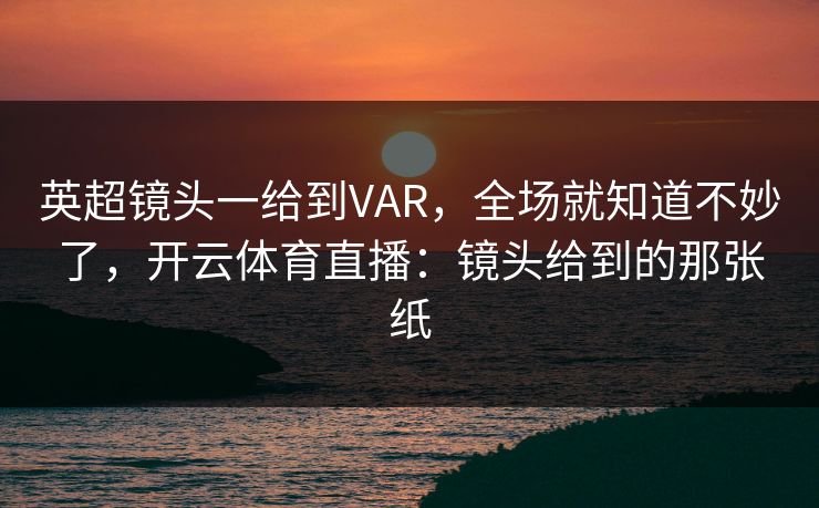 英超镜头一给到VAR,全场就知道不妙了,开云体育直播:镜头给到的那张纸 英超镜头一给到VAR,全场就知道不妙了,开云体育直播:镜头给到的那张纸