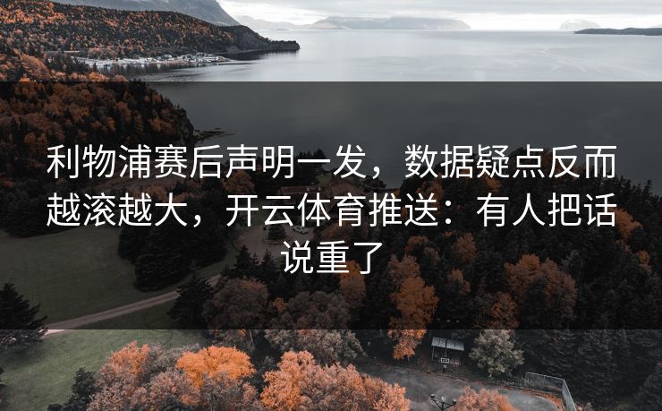 利物浦赛后声明一发,数据疑点反而越滚越大,开云体育推送:有人把话说重了 利物浦赛后声明一发,数据疑点反而越滚越大,开云体育推送:有人把话说重了