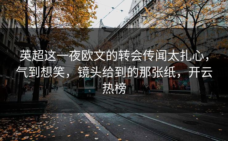 英超这一夜欧文的转会传闻太扎心,气到想笑,镜头给到的那张纸,开云热榜 英超这一夜欧文的转会传闻太扎心,气到想笑,镜头给到的那张纸,开云热榜