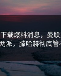 开云app下载爆料消息，曼联更衣室已经分成两派，滕哈赫彻底管不住了？
