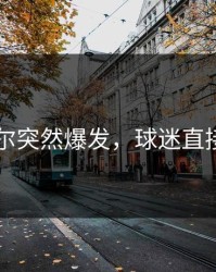 内马尔突然爆发，球迷直接懵了