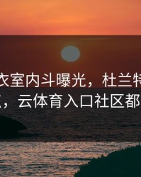 勇士更衣室内斗曝光，杜兰特态度成关键点，云体育入口社区都在议论