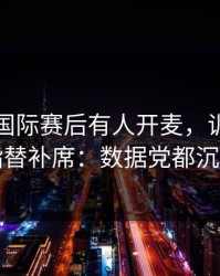 迈阿密国际赛后有人开麦，训练插曲直指替补席：数据党都沉默了