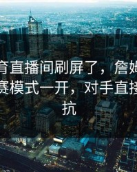 九游体育直播间刷屏了，詹姆斯末节接管比赛模式一开，对手直接放弃抵抗