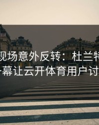 世界杯现场意外反转：杜兰特与勇士的这一幕让云开体育用户讨论炸了