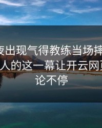 UFC赛夜出现气得教练当场摔战术板：C罗和湖人的这一幕让开云网页用户议论不停