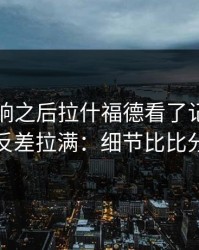 中场哨响之后拉什福德看了记分牌后沉默，反差拉满：细节比比分更刺眼