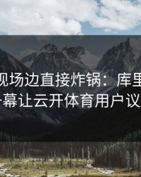 CBA出现场边直接炸锅：库里和多特的这一幕让云开体育用户议论不停