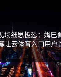 世界杯现场细思极恐：姆巴佩与湖人的这一幕让云体育入口用户讨论炸了