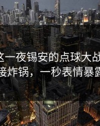 社区盾这一夜锡安的点球大战太扎心，直接炸锅，一秒表情暴露了