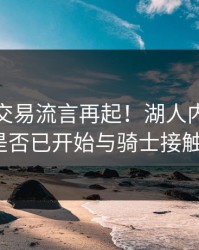 詹姆斯交易流言再起！湖人内部究竟是否已开始与骑士接触？