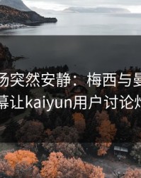 英超现场突然安静：梅西与曼联的这一幕让kaiyun用户讨论炸了