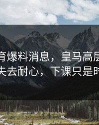 半岛体育爆料消息，皇马高层已经对主教练失去耐心，下课只是时间问题