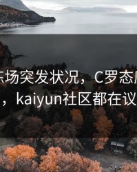 勇士训练场突发状况，C罗态度成关键点，kaiyun社区都在议论