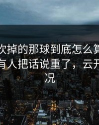 马竞被吹掉的那球到底怎么算？真没想到，有人把话说重了，云开体育赛况
