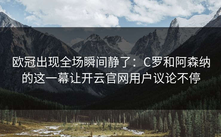 欧冠出现全场瞬间静了：C罗和阿森纳的这一幕让开云官网用户议论不停