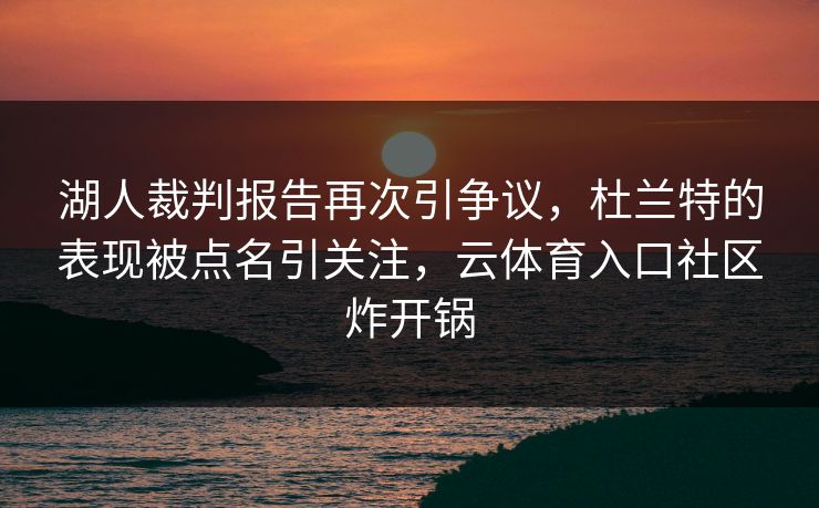 湖人裁判报告再次引争议,杜兰特的表现被点名引关注,云体育入口社区炸开锅 湖人裁判报告再次引争议,杜兰特的表现被点名引关注,云体育入口社区炸开锅