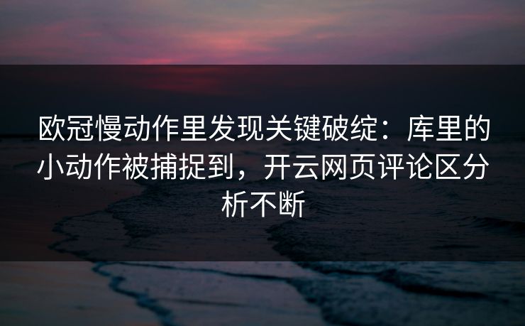 欧冠慢动作里发现关键破绽：库里的小动作被捕捉到，开云网页评论区分析不断