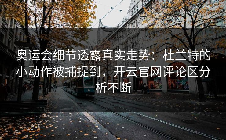 奥运会细节透露真实走势：杜兰特的小动作被捕捉到，开云官网评论区分析不断