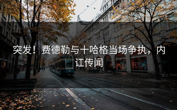 突发！费德勒与十哈格当场争执，内讧传闻
