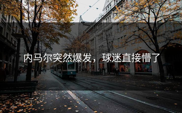 内马尔突然爆发,球迷直接懵了 内马尔突然爆发,球迷直接懵了