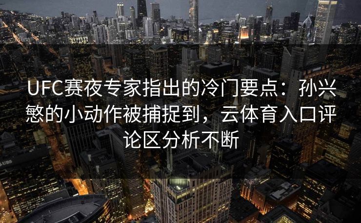 UFC赛夜专家指出的冷门要点：孙兴慜的小动作被捕捉到，云体育入口评论区分析不断