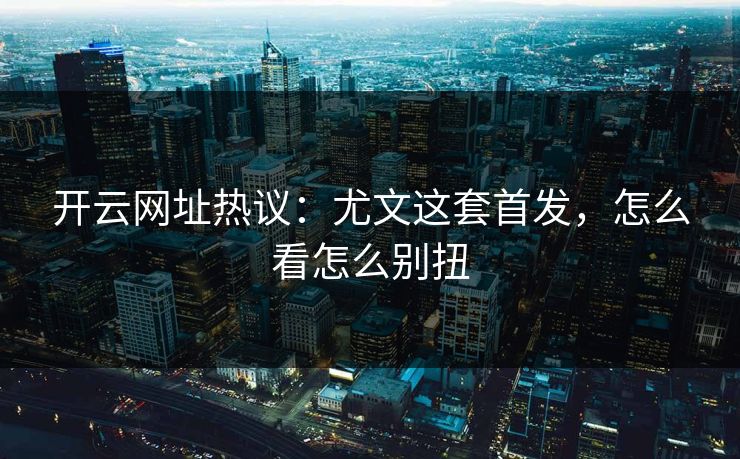 开云网址热议：尤文这套首发，怎么看怎么别扭