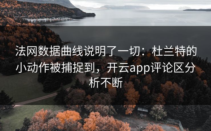 法网数据曲线说明了一切：杜兰特的小动作被捕捉到，开云app评论区分析不断