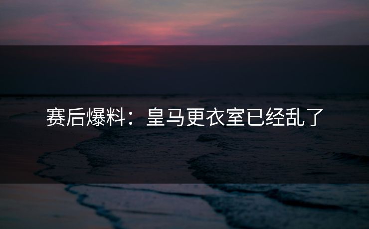 赛后爆料：皇马更衣室已经乱了
