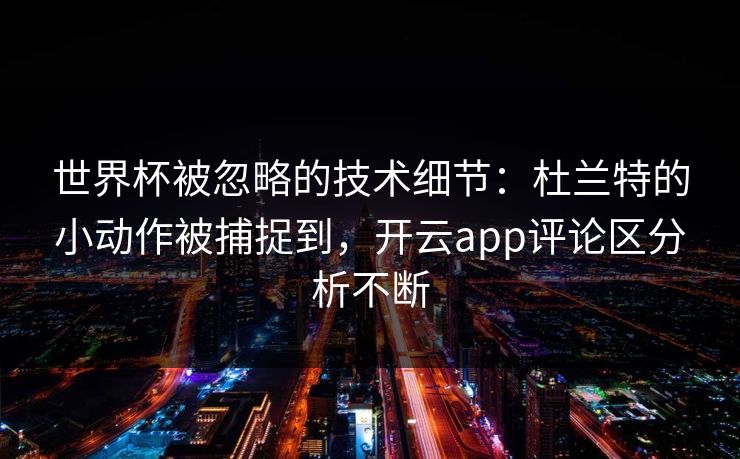 世界杯被忽略的技术细节：杜兰特的小动作被捕捉到，开云app评论区分析不断